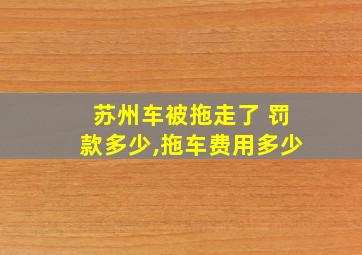 苏州车被拖走了 罚款多少,拖车费用多少